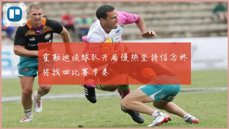 霍勒迪谈球队开局慢热坚持信念终将找回比赛节奏