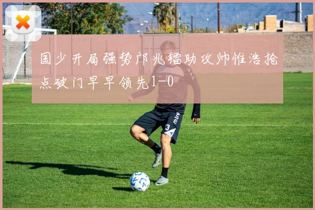 国少开局强势邝兆镭助攻帅惟浩抢点破门早早领先1-0