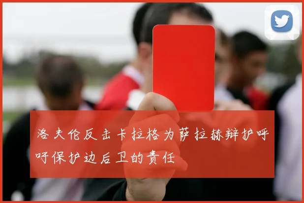 洛夫伦反击卡拉格为萨拉赫辩护呼吁保护边后卫的责任