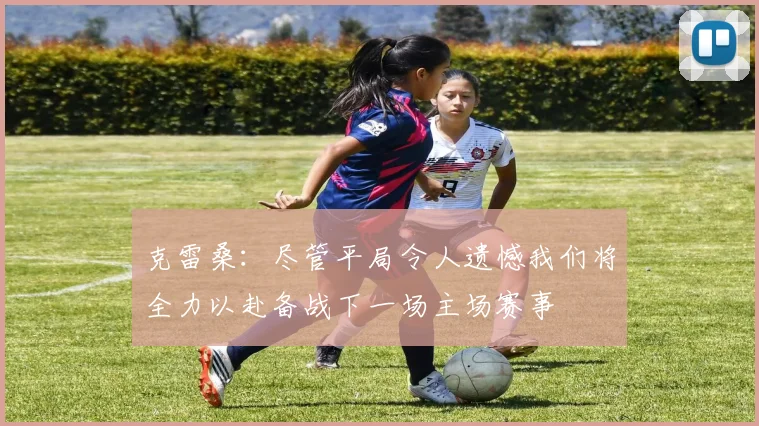 克雷桑：尽管平局令人遗憾我们将全力以赴备战下一场主场赛事