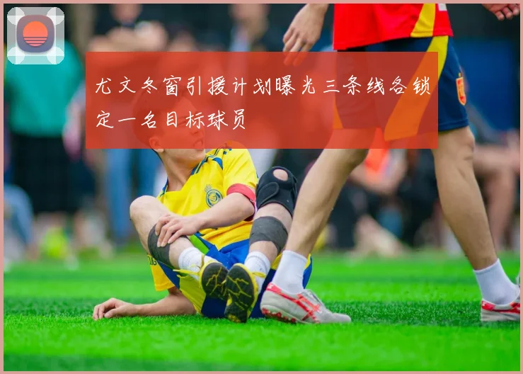 尤文冬窗引援计划曝光三条线各锁定一名目标球员