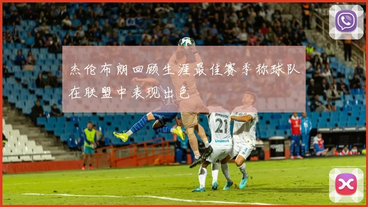 杰伦布朗回顾生涯最佳赛季称球队在联盟中表现出色
