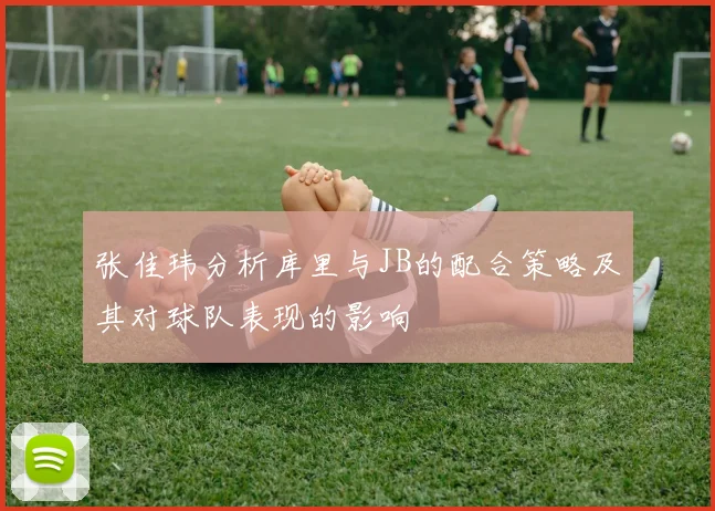 张佳玮分析库里与JB的配合策略及其对球队表现的影响