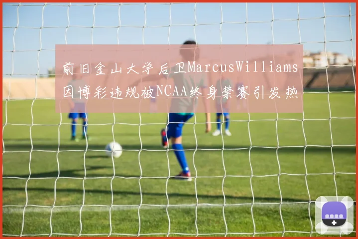 前旧金山大学后卫MarcusWilliams因博彩违规被NCAA终身禁赛引发热议