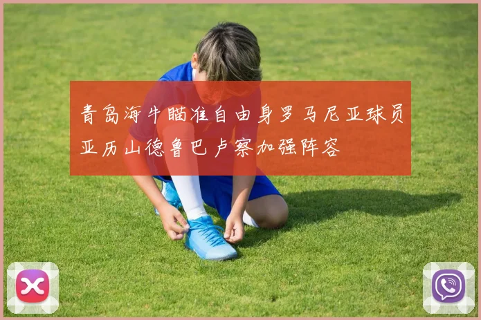 青岛海牛瞄准自由身罗马尼亚球员亚历山德鲁巴卢察加强阵容