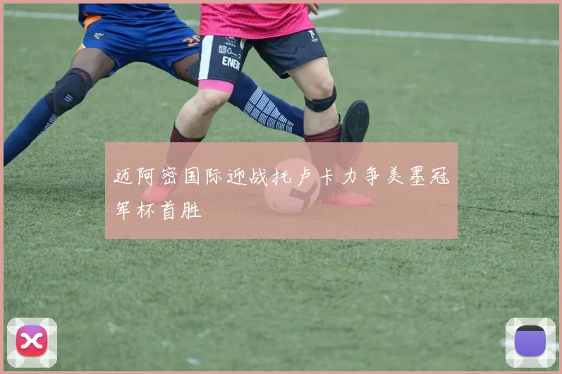 迈阿密国际迎战托卢卡力争美墨冠军杯首胜