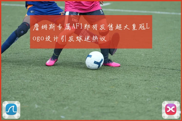 詹姆斯专属AF1即将发售超大皇冠Logo设计引发球迷热议