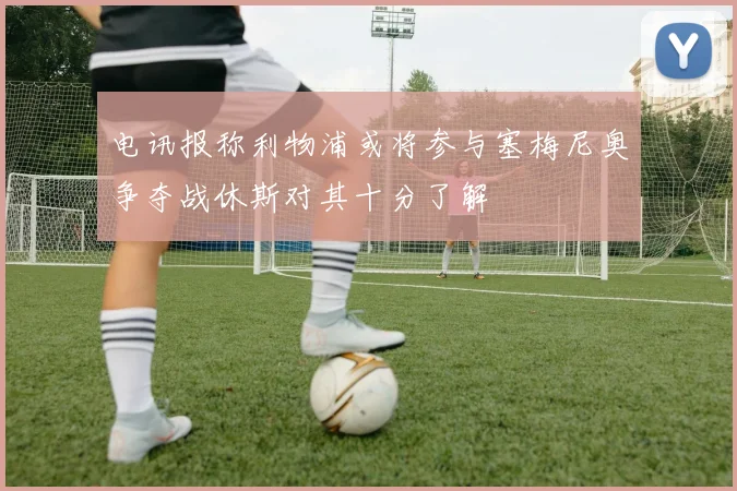 电讯报称利物浦或将参与塞梅尼奥争夺战休斯对其十分了解