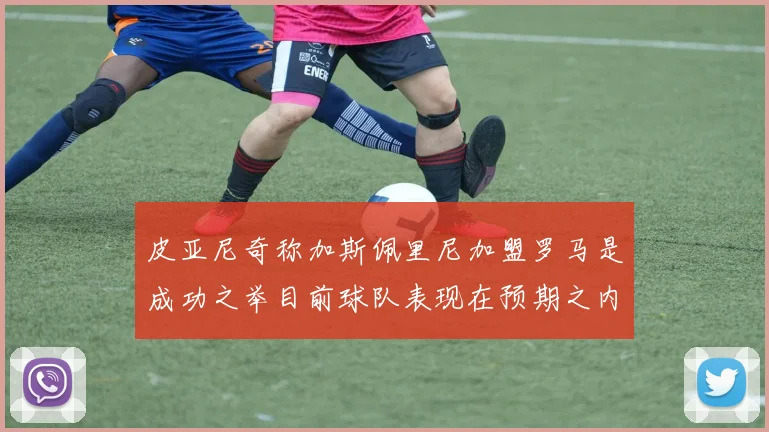 皮亚尼奇称加斯佩里尼加盟罗马是成功之举目前球队表现在预期之内