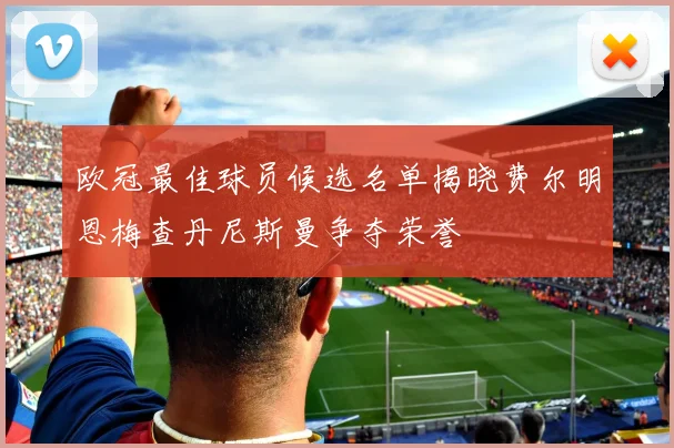 欧冠最佳球员候选名单揭晓费尔明恩梅查丹尼斯曼争夺荣誉