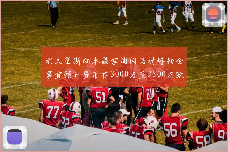 尤文图斯向水晶宫询问马特塔转会事宜预计费用在3000万至3500万欧元之间