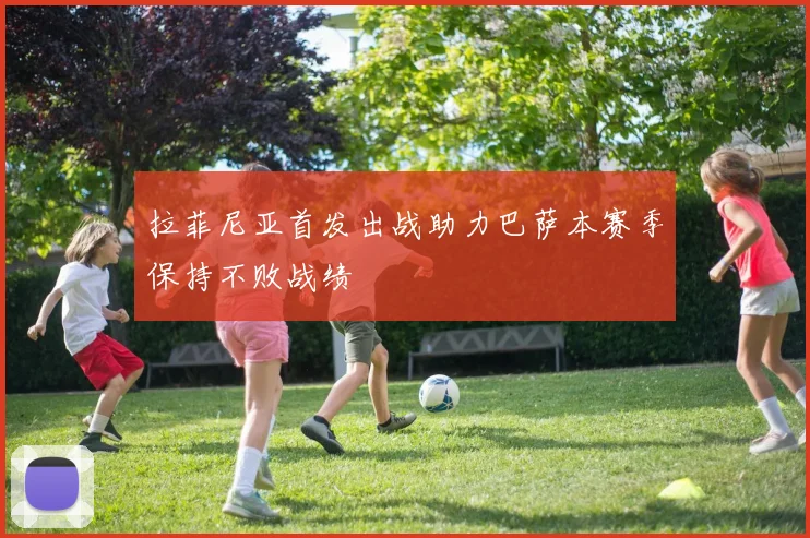 拉菲尼亚首发出战助力巴萨本赛季保持不败战绩