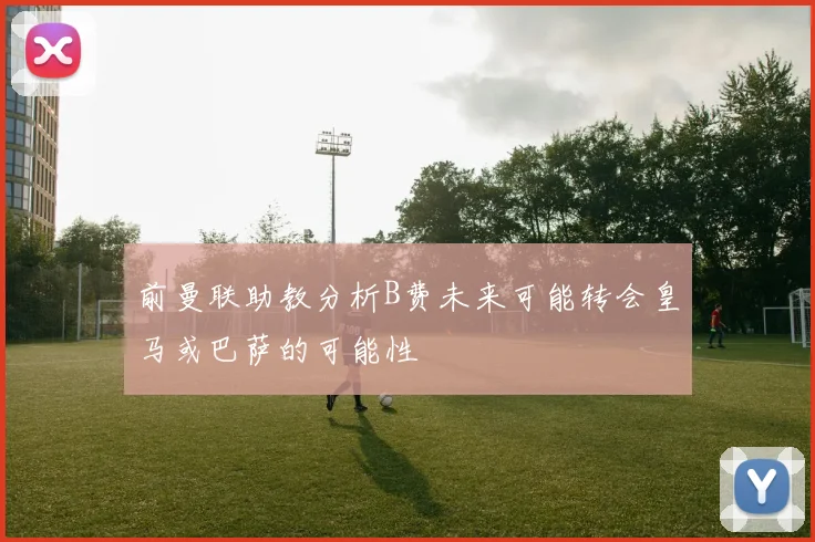 前曼联助教分析B费未来可能转会皇马或巴萨的可能性