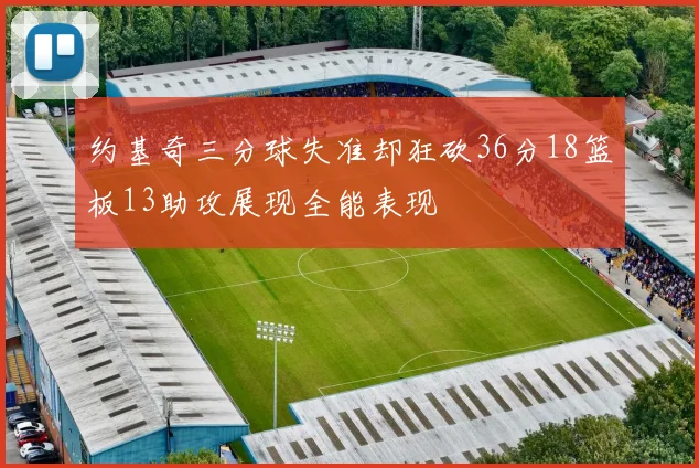约基奇三分球失准却狂砍36分18篮板13助攻展现全能表现