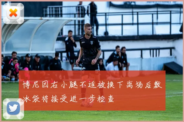 博尼因右小腿不适被换下离场后敷冰袋将接受进一步检查