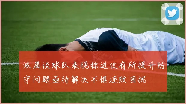 浓眉谈球队表现称进攻有所提升防守问题亟待解决不惧连败困扰
