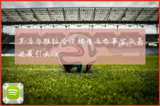 罗马与维拉洽谈租借马伦事宜交易进展引关注