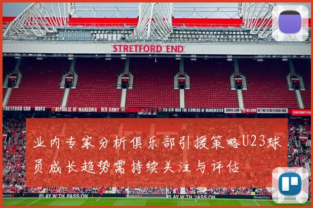 业内专家分析俱乐部引援策略U23球员成长趋势需持续关注与评估