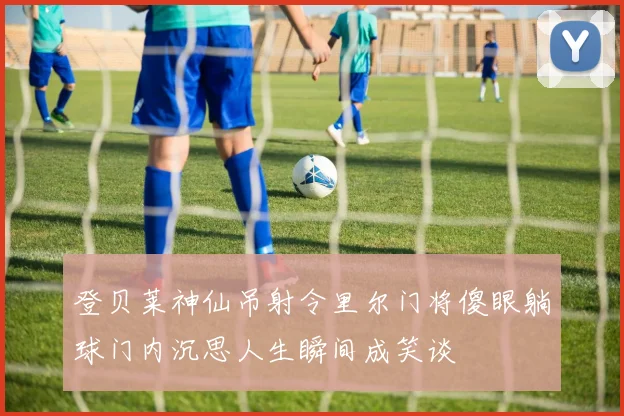 登贝莱神仙吊射令里尔门将傻眼躺球门内沉思人生瞬间成笑谈