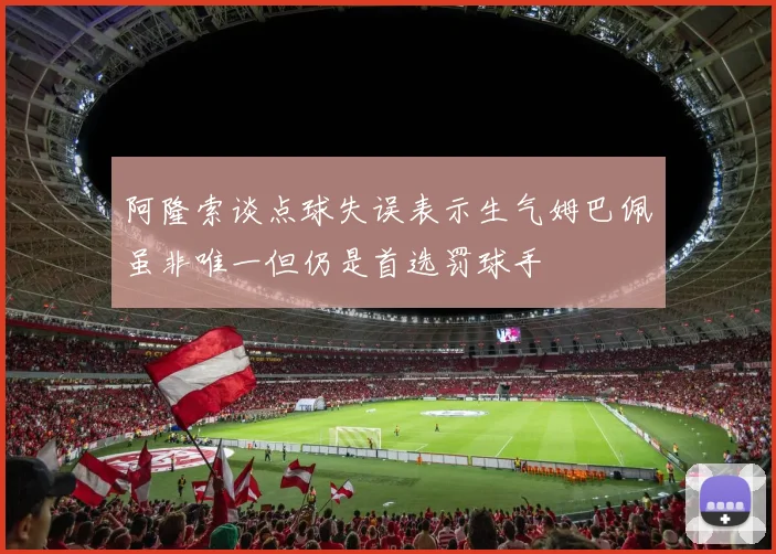 阿隆索谈点球失误表示生气姆巴佩虽非唯一但仍是首选罚球手
