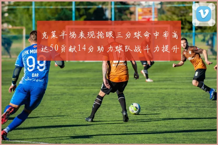克莱半场表现抢眼三分球命中率高达50贡献14分助力球队战斗力提升