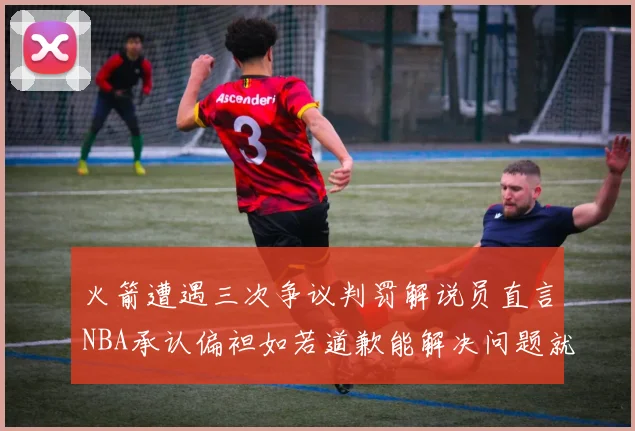 火箭遭遇三次争议判罚解说员直言NBA承认偏袒如若道歉能解决问题就好了