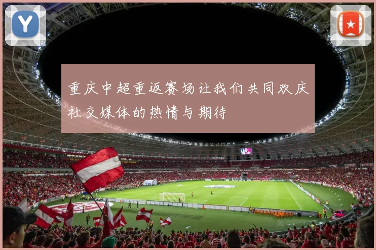 重庆中超重返赛场让我们共同欢庆社交媒体的热情与期待